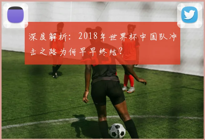 深度解析：2018年世界杯中国队冲击之路为何早早终结？