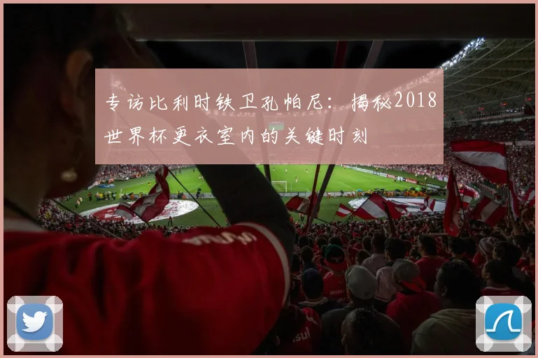 专访比利时铁卫孔帕尼：揭秘2018世界杯更衣室内的关键时刻