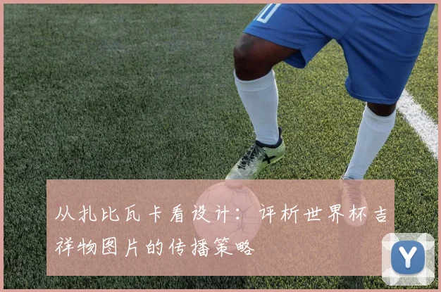 从扎比瓦卡看设计：评析世界杯吉祥物图片的传播策略
