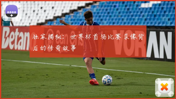 独家揭秘：世界杯首场比赛录像背后的传奇故事