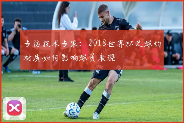 专访技术专家：2018世界杯足球的材质如何影响球员表现