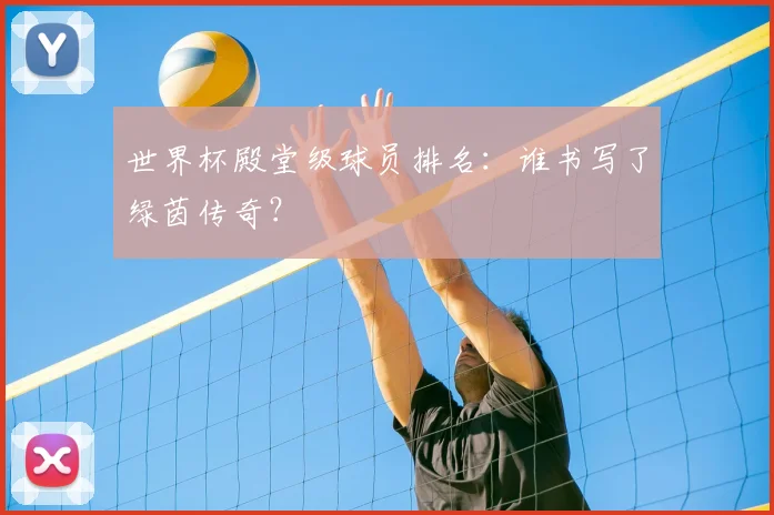 世界杯殿堂级球员排名:谁书写了绿茵传奇?