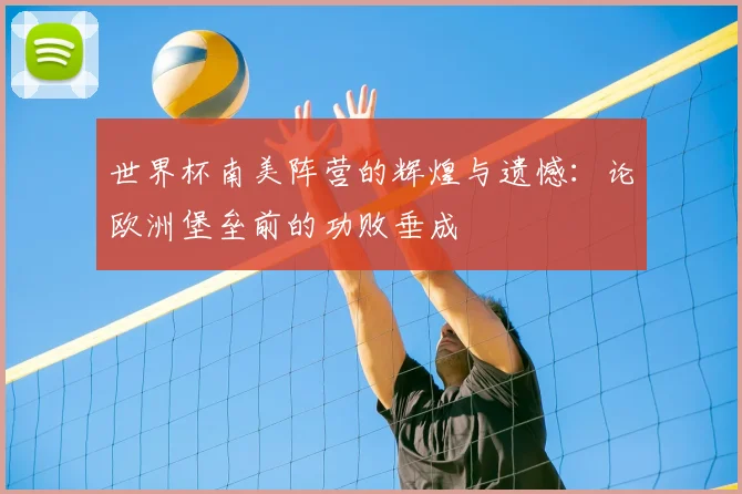 世界杯南美阵营的辉煌与遗憾:论欧洲堡垒前的功败垂成