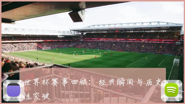 世界杯赛事回顾:经典瞬间与历史性突破