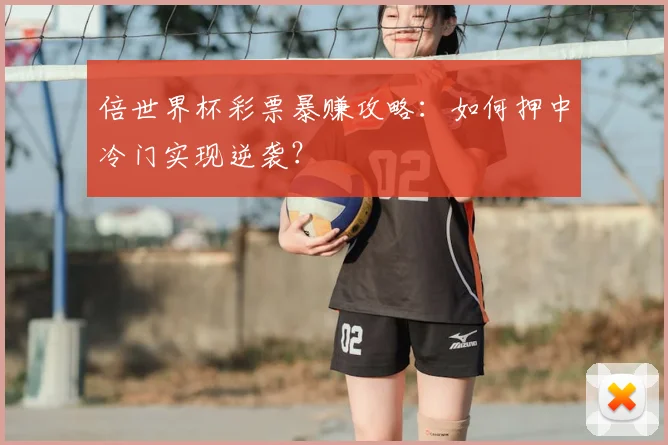 倍世界杯彩票暴赚攻略:如何押中冷门实现逆袭?