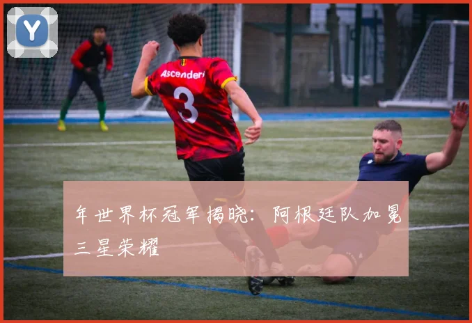 年世界杯冠军揭晓:阿根廷队加冕三星荣耀