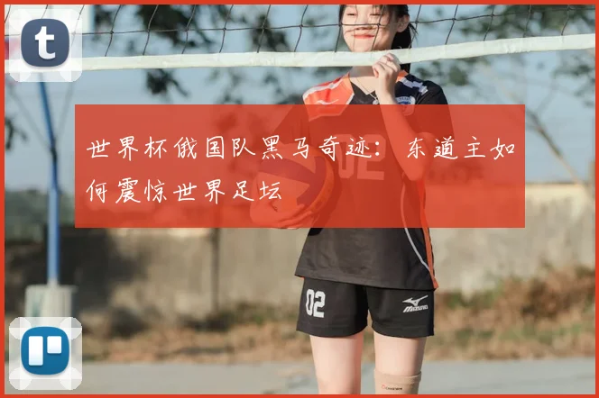 世界杯俄国队黑马奇迹:东道主如何震惊世界足坛