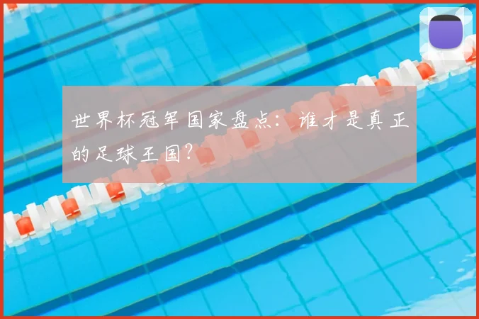 世界杯冠军国家盘点:谁才是真正的足球王国?