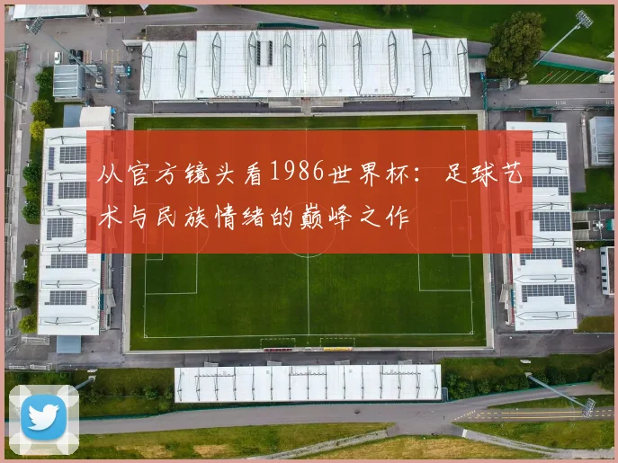 从官方镜头看1986世界杯:足球艺术与民族情绪的巅峰之作