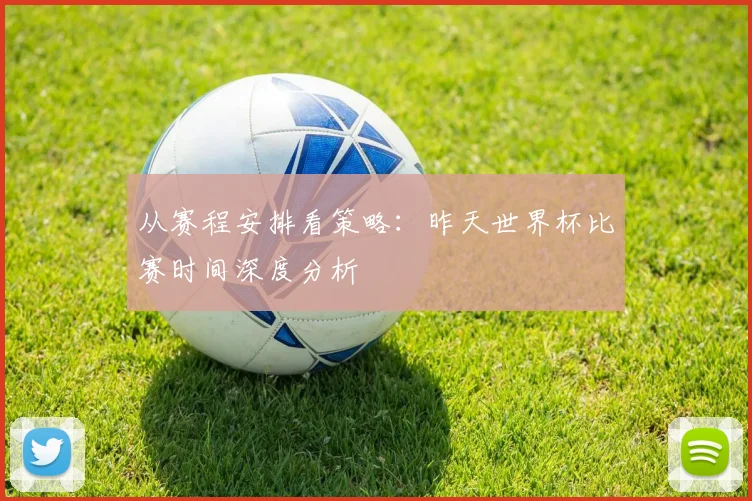 从赛程安排看策略:昨天世界杯比赛时间深度分析