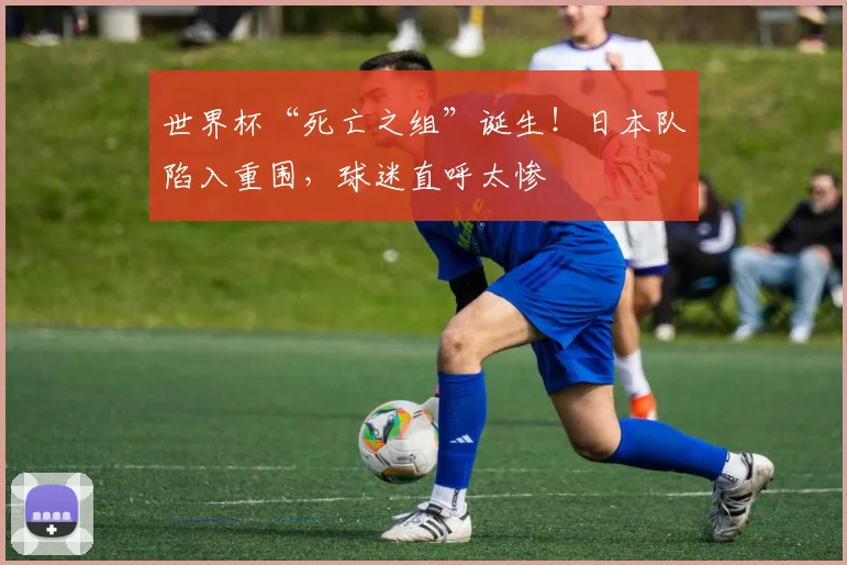 世界杯“死亡之组”诞生!日本队陷入重围,球迷直呼太惨