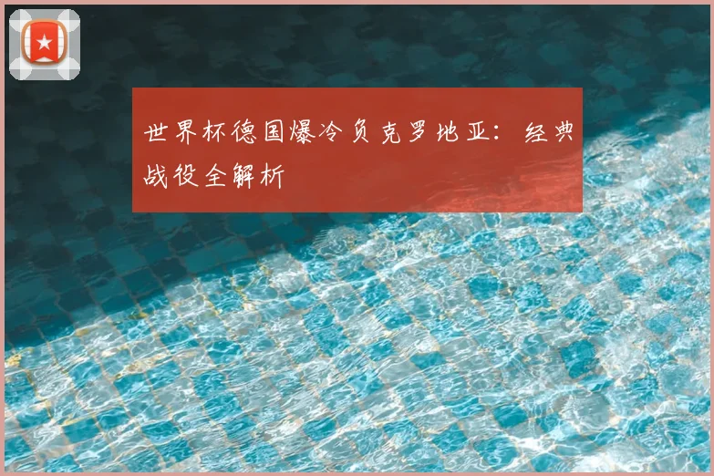 世界杯德国爆冷负克罗地亚:经典战役全解析