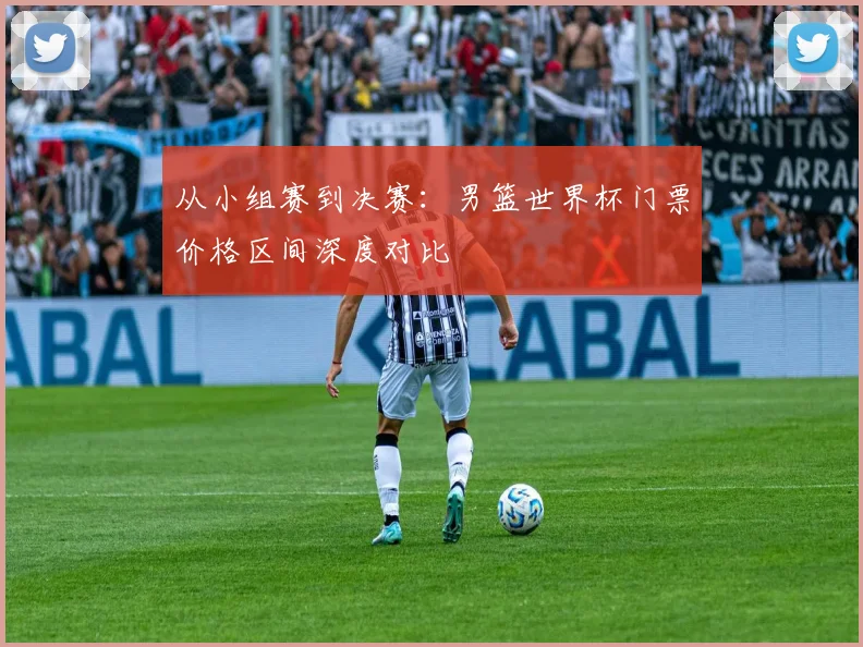 从小组赛到决赛:男篮世界杯门票价格区间深度对比