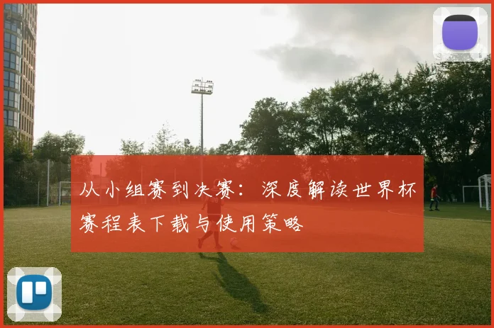 从小组赛到决赛:深度解读世界杯赛程表下载与使用策略