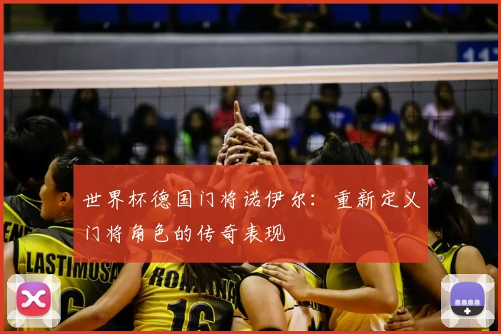 世界杯德国门将诺伊尔:重新定义门将角色的传奇表现
