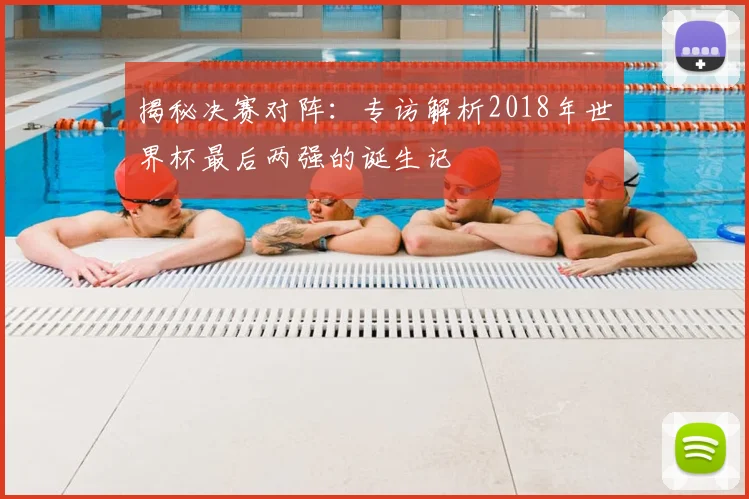 揭秘决赛对阵:专访解析2018年世界杯最后两强的诞生记