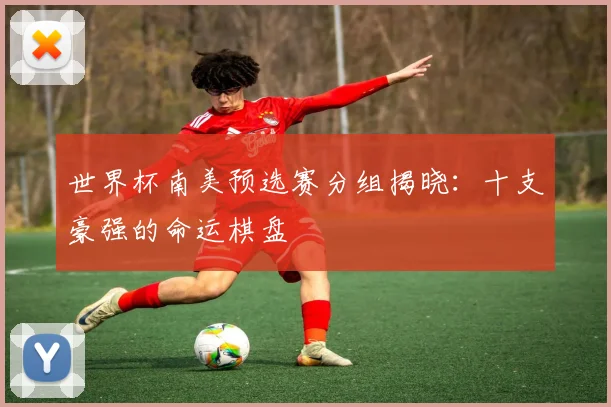 世界杯南美预选赛分组揭晓：十支豪强的命运棋盘