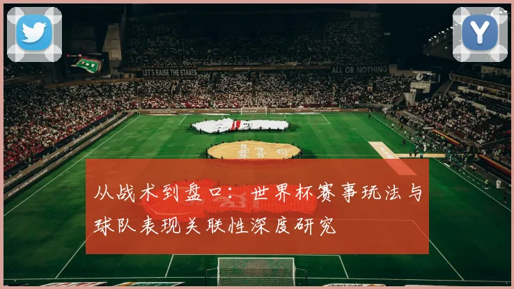 从战术到盘口:世界杯赛事玩法与球队表现关联性深度研究