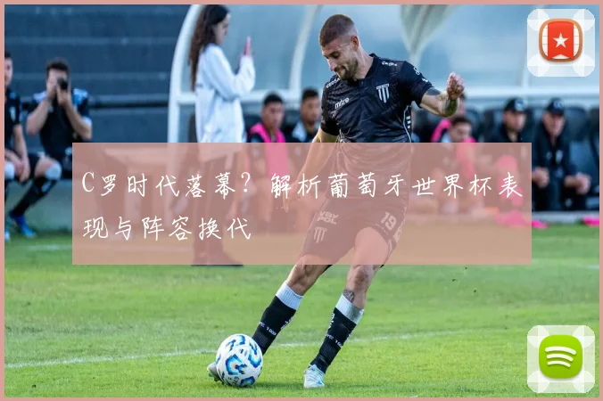 C罗时代落幕?解析葡萄牙世界杯表现与阵容换代