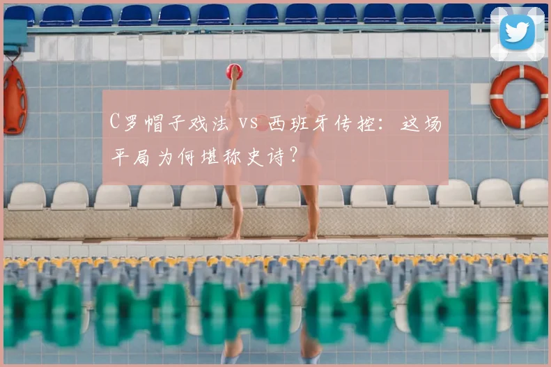 C罗帽子戏法 vs 西班牙传控:这场平局为何堪称史诗?