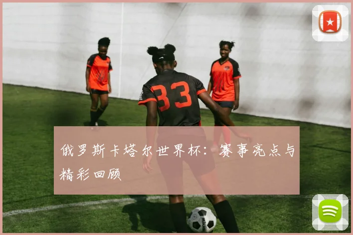俄罗斯卡塔尔世界杯:赛事亮点与精彩回顾