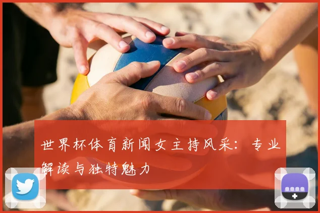 世界杯体育新闻女主持风采：专业解读与独特魅力