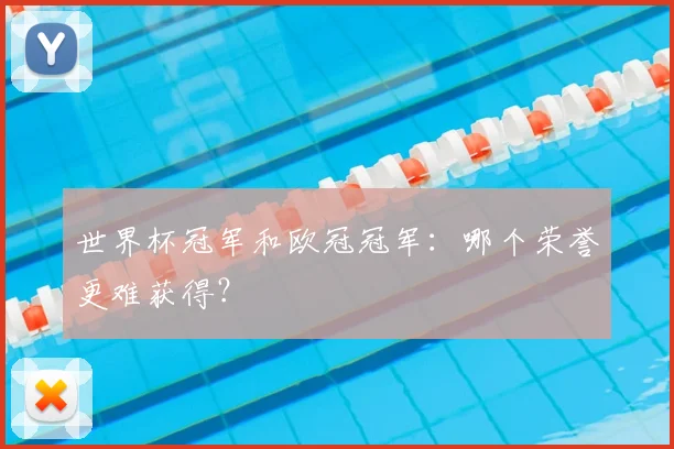 世界杯冠军和欧冠冠军:哪个荣誉更难获得?