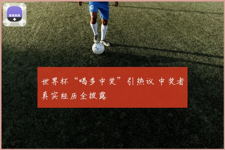 世界杯“喝多中奖”引热议 中奖者真实经历全披露