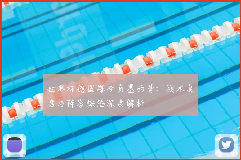 世界杯德国爆冷负墨西哥:战术复盘与阵容缺陷深度解析