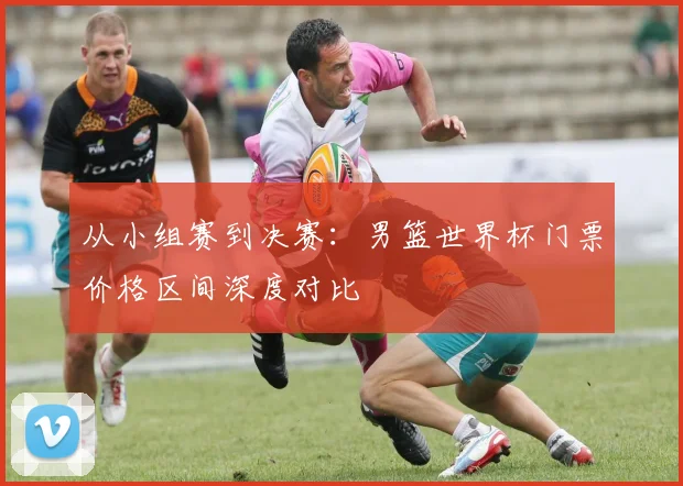 从小组赛到决赛:男篮世界杯门票价格区间深度对比