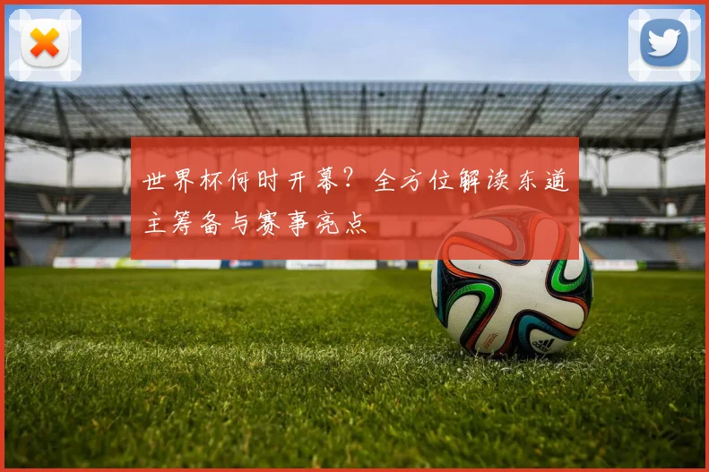 世界杯何时开幕?全方位解读东道主筹备与赛事亮点