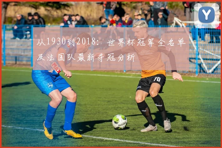 从1930到2018:世界杯冠军全名单及法国队最新夺冠分析