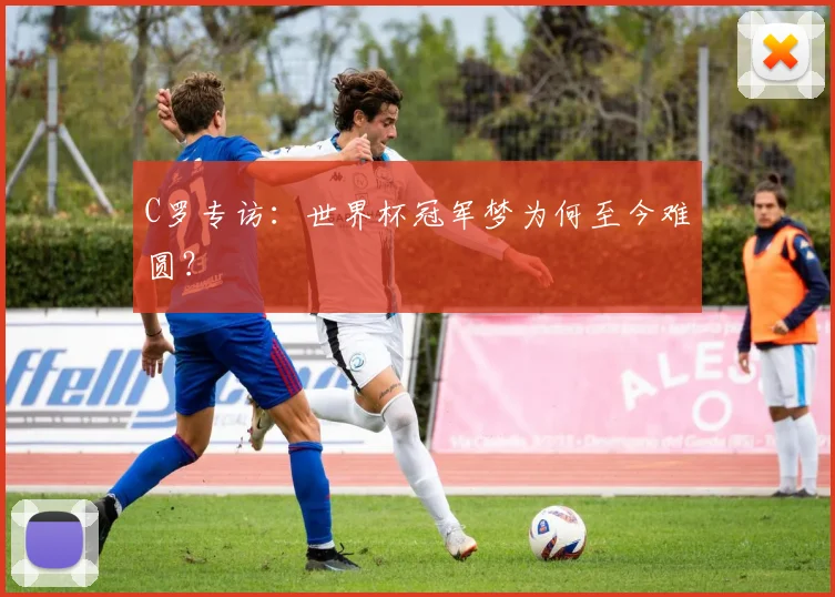 C罗专访:世界杯冠军梦为何至今难圆?