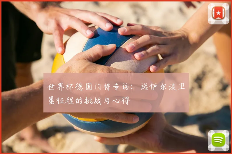 世界杯德国门将专访:诺伊尔谈卫冕征程的挑战与心得