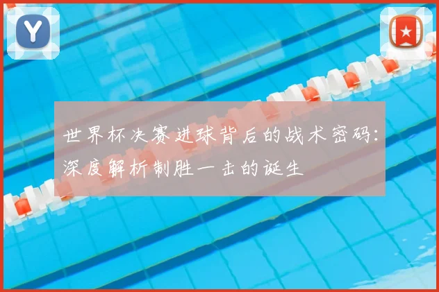 世界杯决赛进球背后的战术密码:深度解析制胜一击的诞生