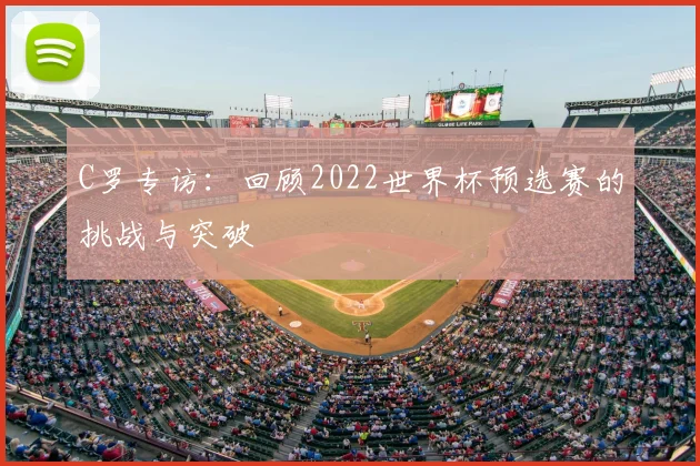 C罗专访:回顾2022世界杯预选赛的挑战与突破