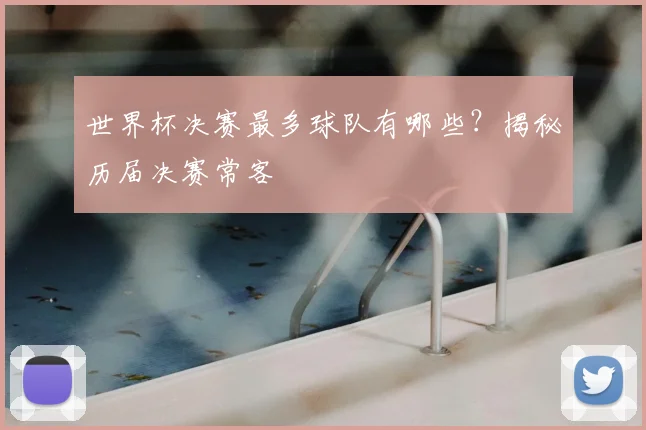 世界杯决赛最多球队有哪些？揭秘历届决赛常客