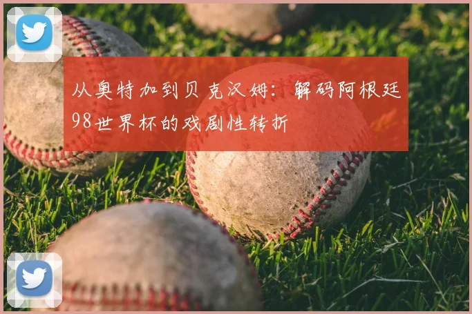 从奥特加到贝克汉姆:解码阿根廷98世界杯的戏剧性转折