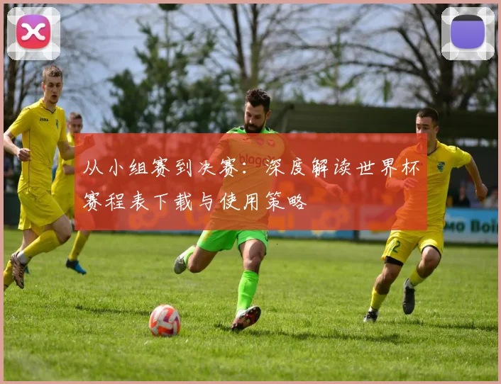 从小组赛到决赛:深度解读世界杯赛程表下载与使用策略
