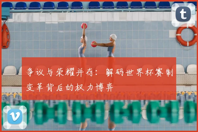 争议与荣耀并存:解码世界杯赛制变革背后的权力博弈