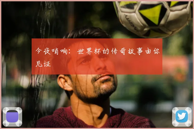 今夜哨响:世界杯的传奇故事由你见证