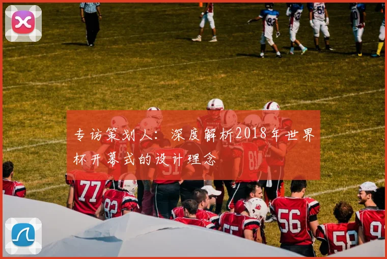 专访策划人:深度解析2018年世界杯开幕式的设计理念