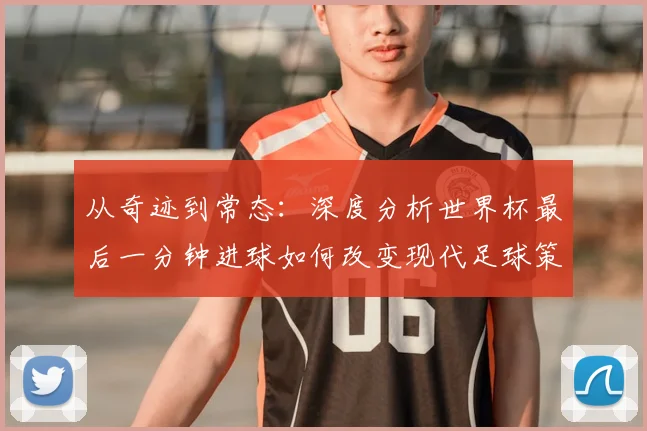 从奇迹到常态:深度分析世界杯最后一分钟进球如何改变现代足球策略
