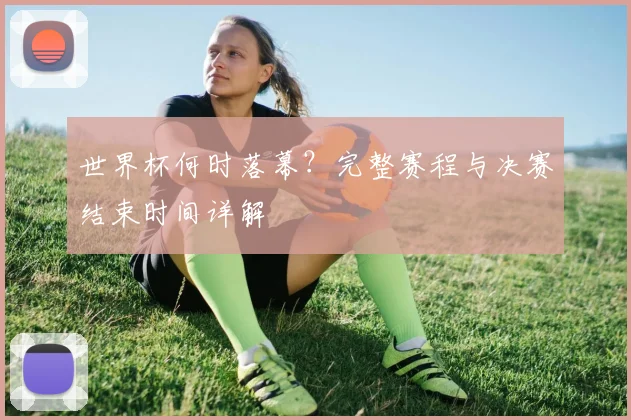 世界杯何时落幕?完整赛程与决赛结束时间详解