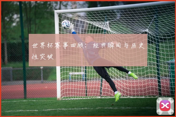 世界杯赛事回顾:经典瞬间与历史性突破
