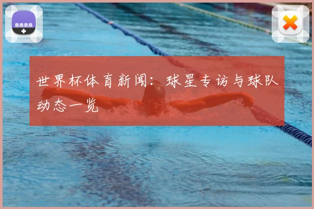 世界杯体育新闻:球星专访与球队动态一览