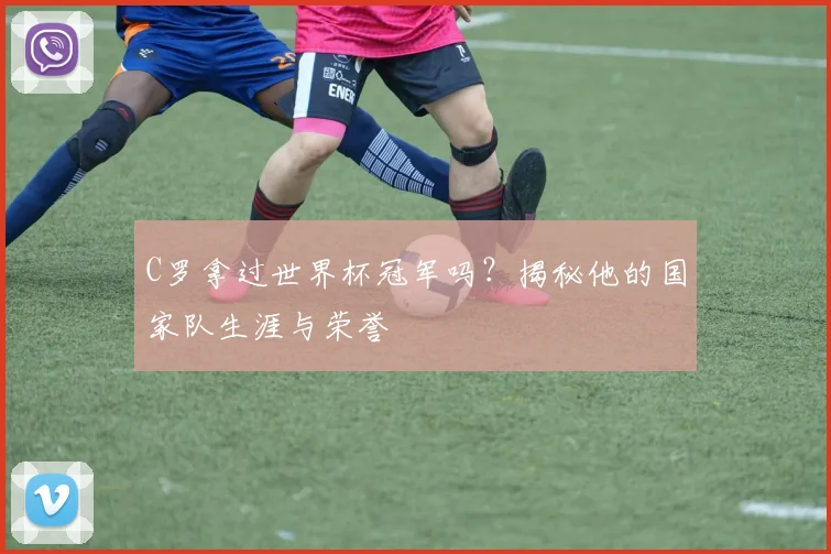 C罗拿过世界杯冠军吗?揭秘他的国家队生涯与荣誉