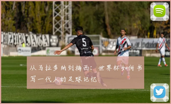 从马拉多纳到梅西:世界杯如何书写一代人的足球记忆