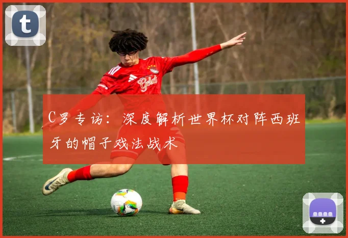 C罗专访:深度解析世界杯对阵西班牙的帽子戏法战术