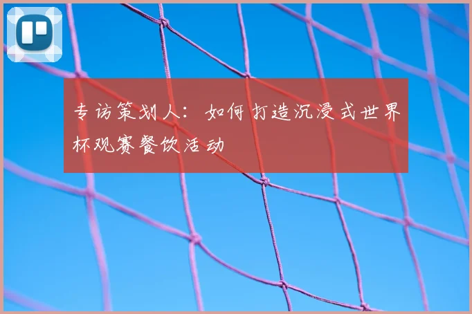 专访策划人：如何打造沉浸式世界杯观赛餐饮活动